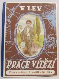 Lev, Vojtěch, Práce vítězí: O životě, práci a vítězství českého vynálezce Dr. Ing. Františka Křižíka podle jeho vlastního vypravování, 1947