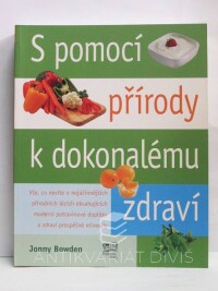 Bowden, Jonny, S pomocí přírody k dokonalému zdraví: Praktické a užitečné rady o alternativní medicíně a jejích možnostech (Vše, co nevíte o nejúčinnějších přírodních lécích obsahujících moderní potravinové doplňky a zdraví prospěšné minerály ), 2010