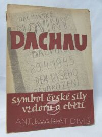 Malý, Jaromír, Melichar, Josef, Dachau, symbol české síly, vzdoru a oběti: Novinářský dokument českých politických vězňů z doby od 29. dubna 1945 do 21. května 1945, 1945