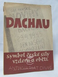 Malý, Jaromír, Melichar, Josef, Dachau, symbol české síly, vzdoru a oběti: Novinářský dokument českých politických vězňů z doby od 29. dubna 1945 do 21. května 1945, 1945
